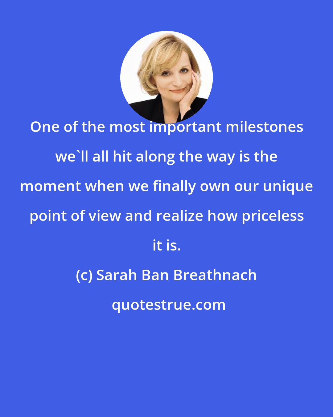 Sarah Ban Breathnach: One of the most important milestones we'll all hit along the way is the moment when we finally own our unique point of view and realize how priceless it is.