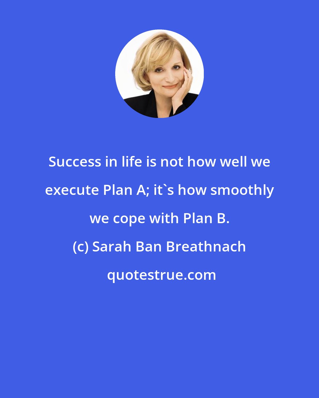 Sarah Ban Breathnach: Success in life is not how well we execute Plan A; it's how smoothly we cope with Plan B.