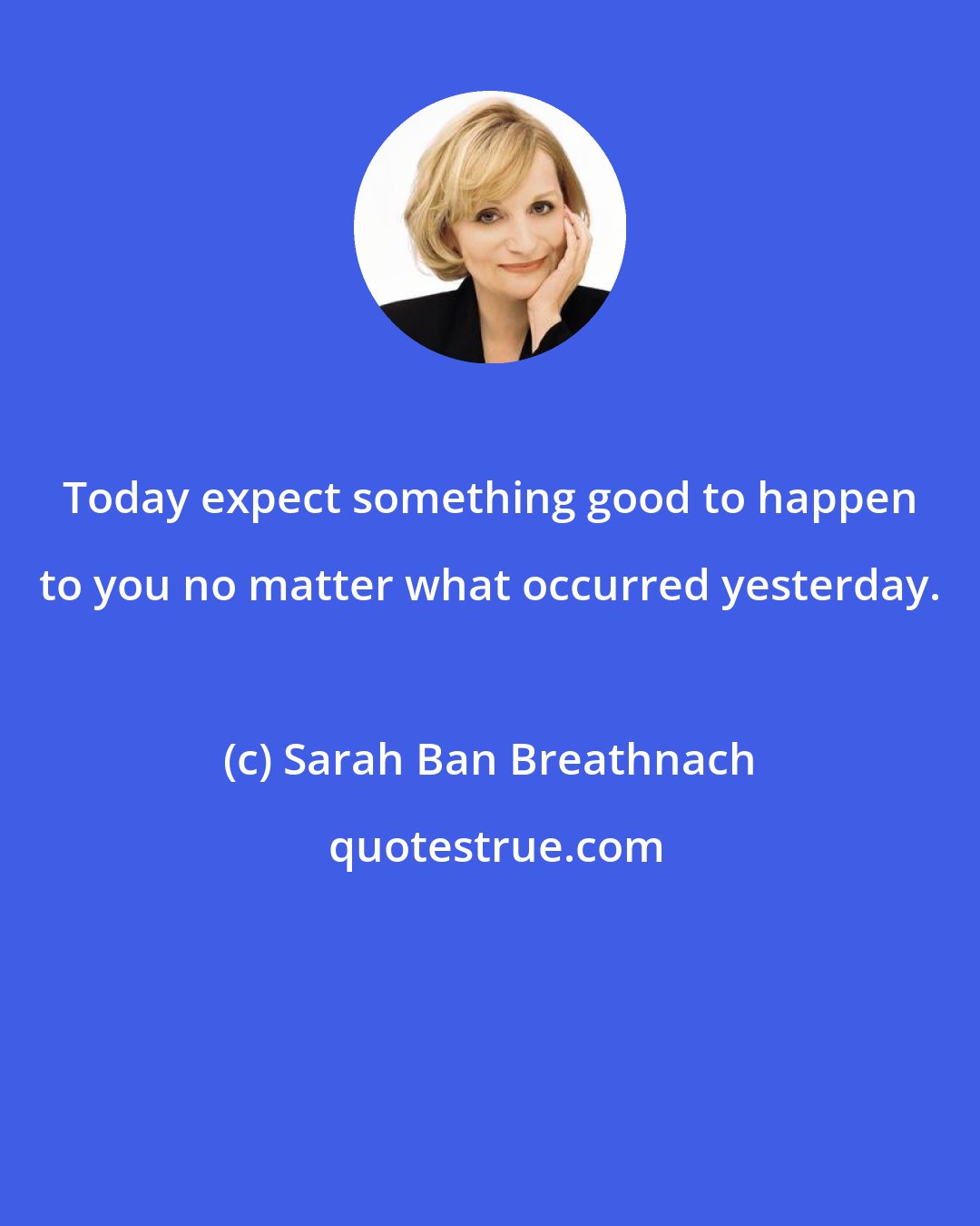 Sarah Ban Breathnach: Today expect something good to happen to you no matter what occurred yesterday.