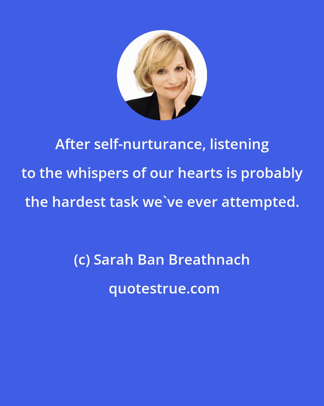 Sarah Ban Breathnach: After self-nurturance, listening to the whispers of our hearts is probably the hardest task we've ever attempted.