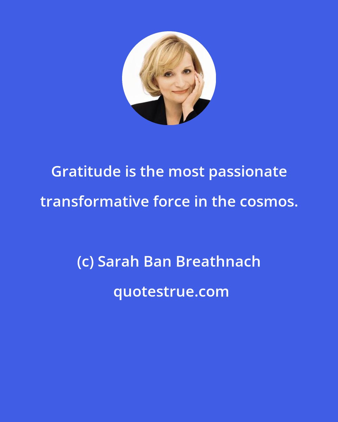 Sarah Ban Breathnach: Gratitude is the most passionate transformative force in the cosmos.