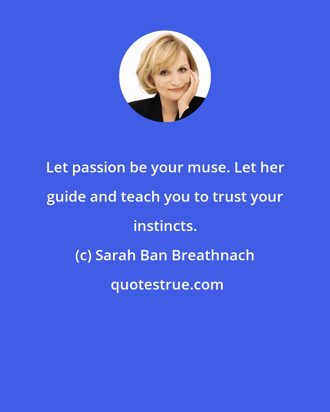 Sarah Ban Breathnach: Let passion be your muse. Let her guide and teach you to trust your instincts.