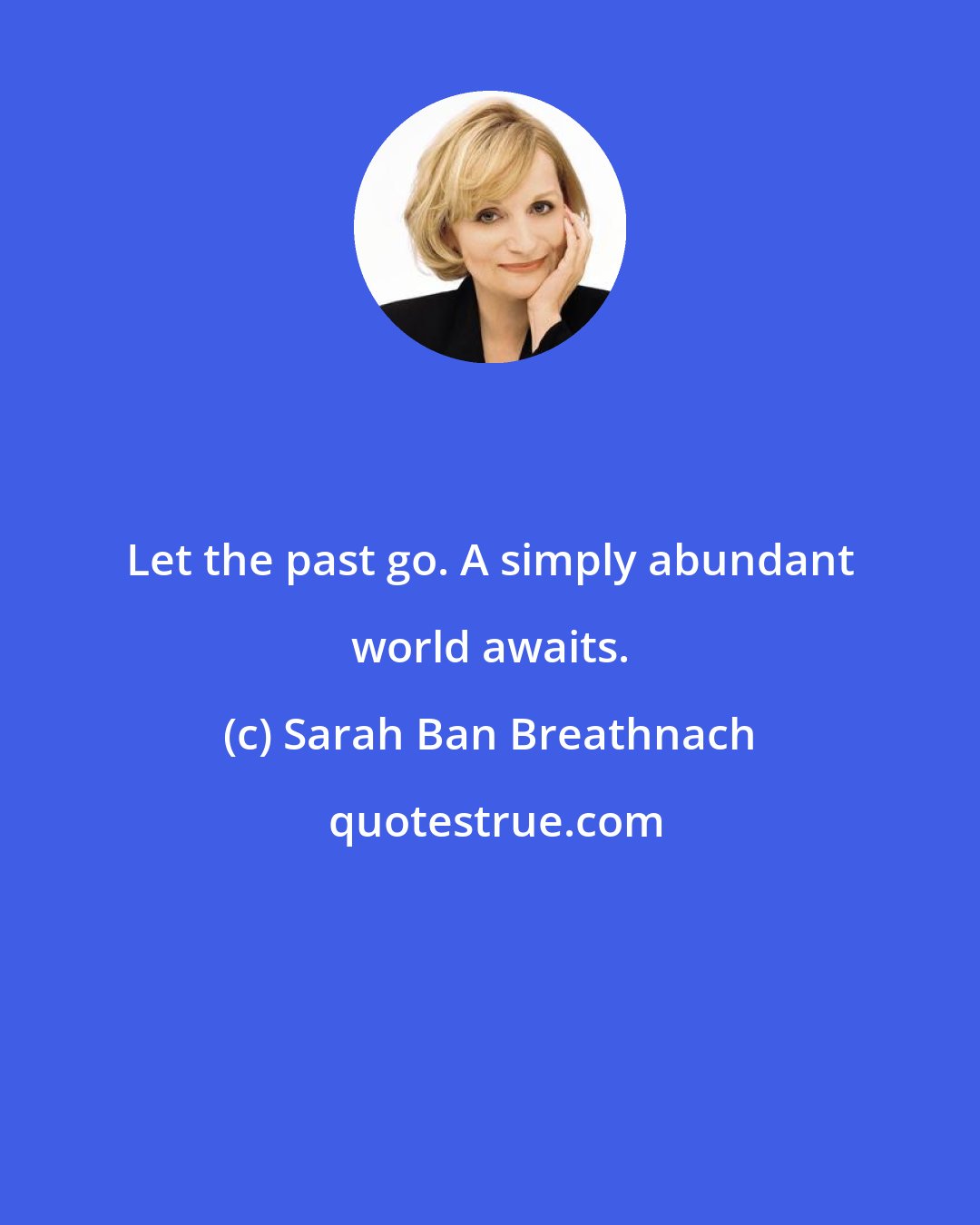 Sarah Ban Breathnach: Let the past go. A simply abundant world awaits.