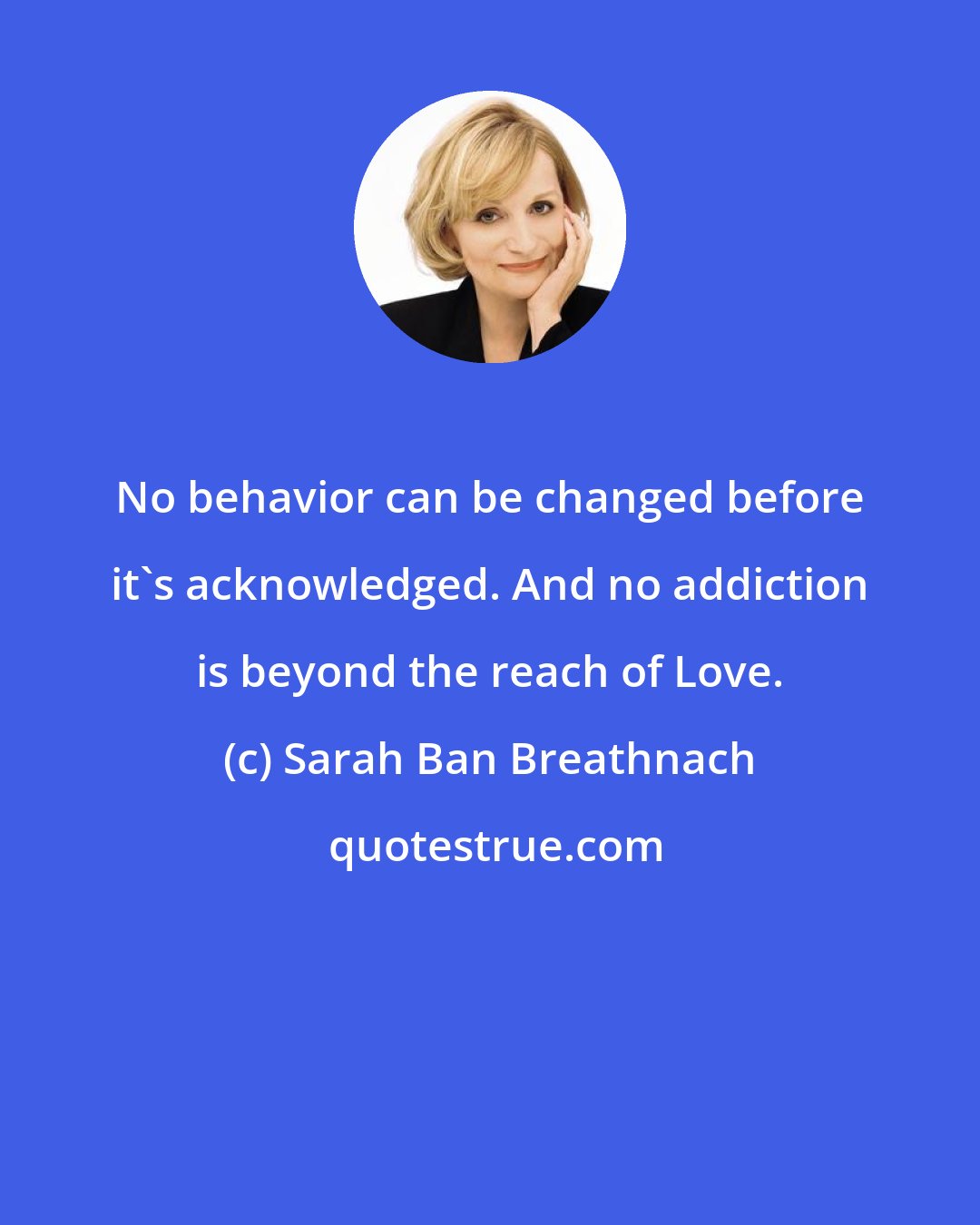 Sarah Ban Breathnach: No behavior can be changed before it's acknowledged. And no addiction is beyond the reach of Love.