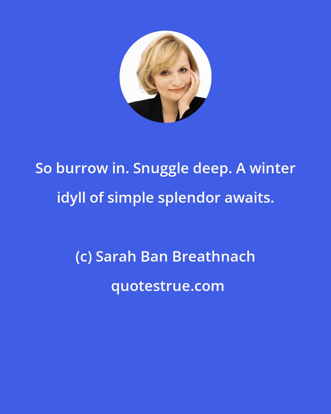 Sarah Ban Breathnach: So burrow in. Snuggle deep. A winter idyll of simple splendor awaits.