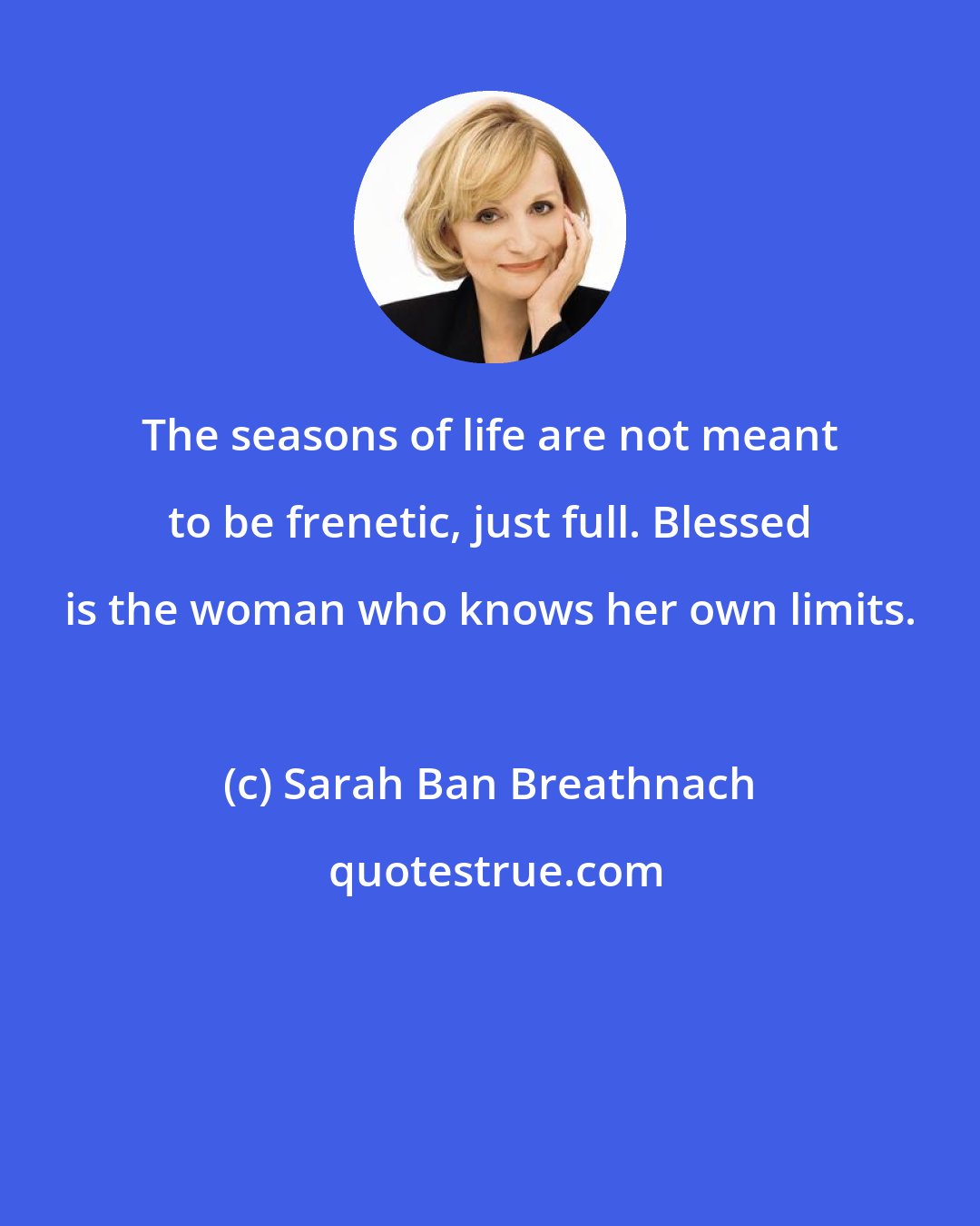 Sarah Ban Breathnach: The seasons of life are not meant to be frenetic, just full. Blessed is the woman who knows her own limits.