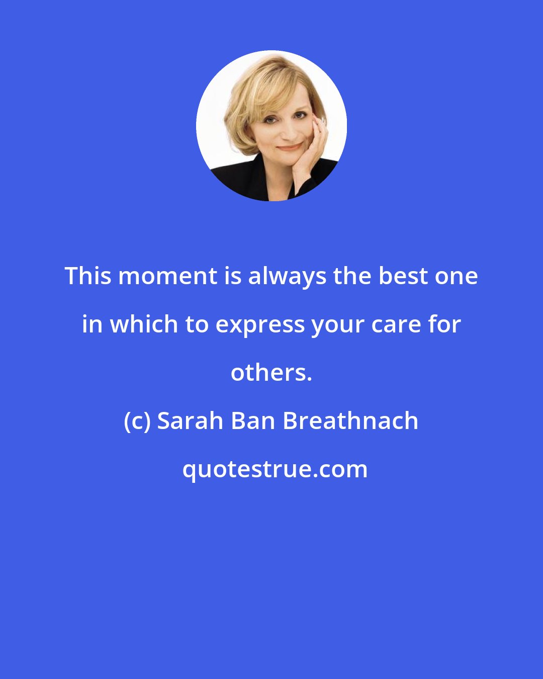 Sarah Ban Breathnach: This moment is always the best one in which to express your care for others.