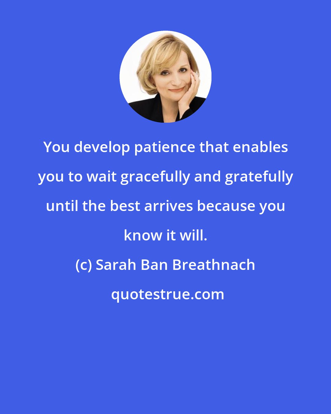 Sarah Ban Breathnach: You develop patience that enables you to wait gracefully and gratefully until the best arrives because you know it will.