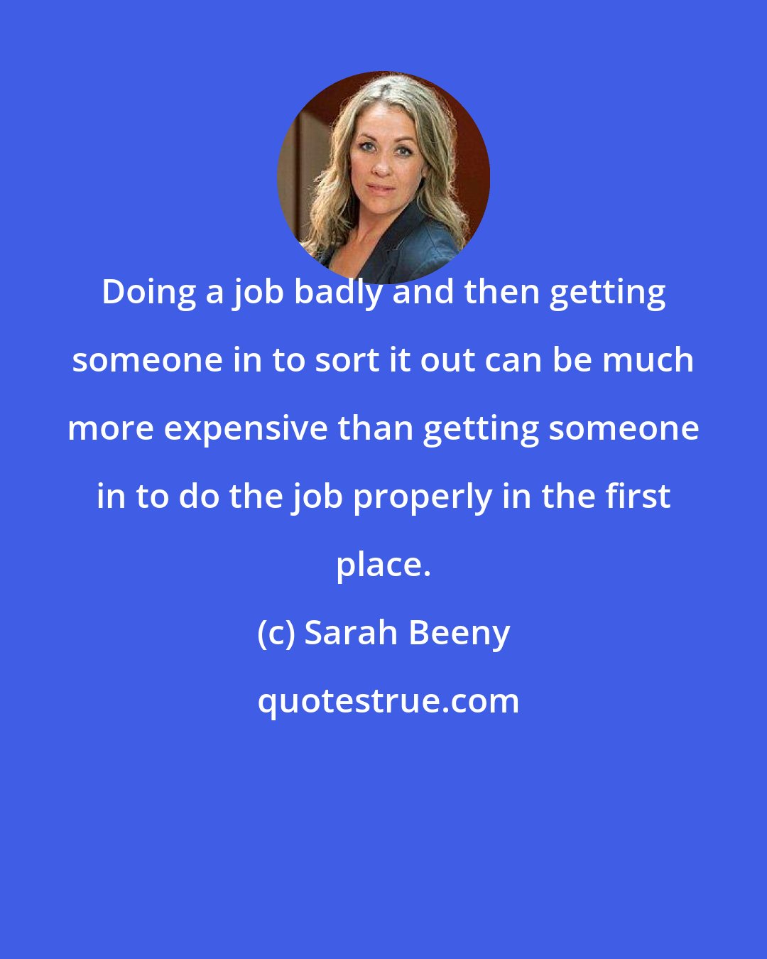 Sarah Beeny: Doing a job badly and then getting someone in to sort it out can be much more expensive than getting someone in to do the job properly in the first place.