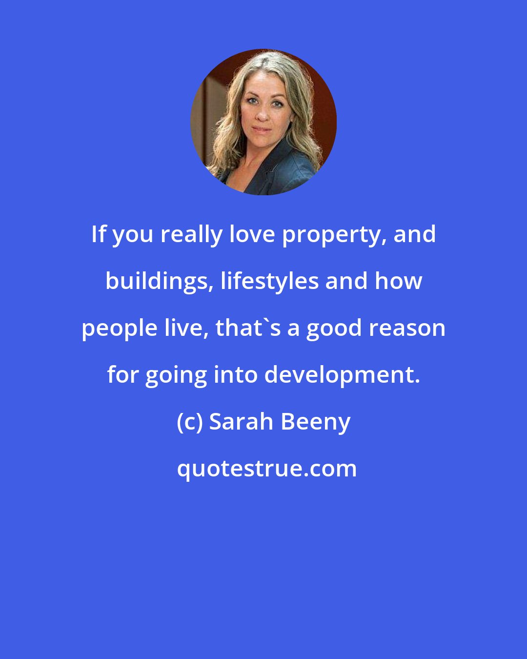 Sarah Beeny: If you really love property, and buildings, lifestyles and how people live, that's a good reason for going into development.