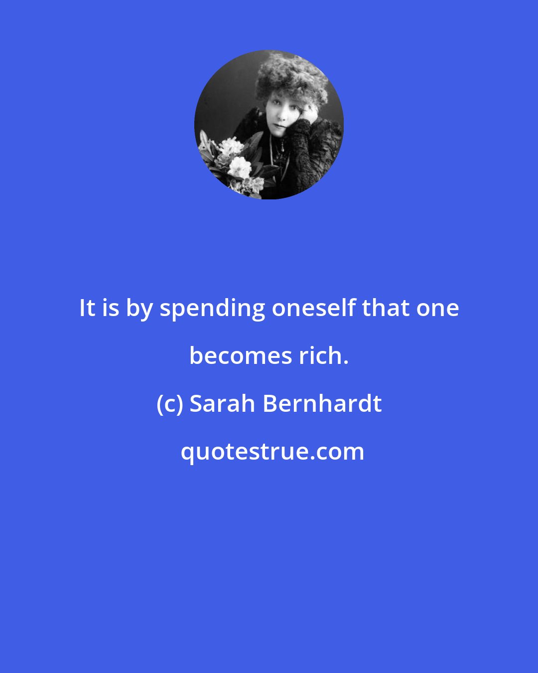 Sarah Bernhardt: It is by spending oneself that one becomes rich.