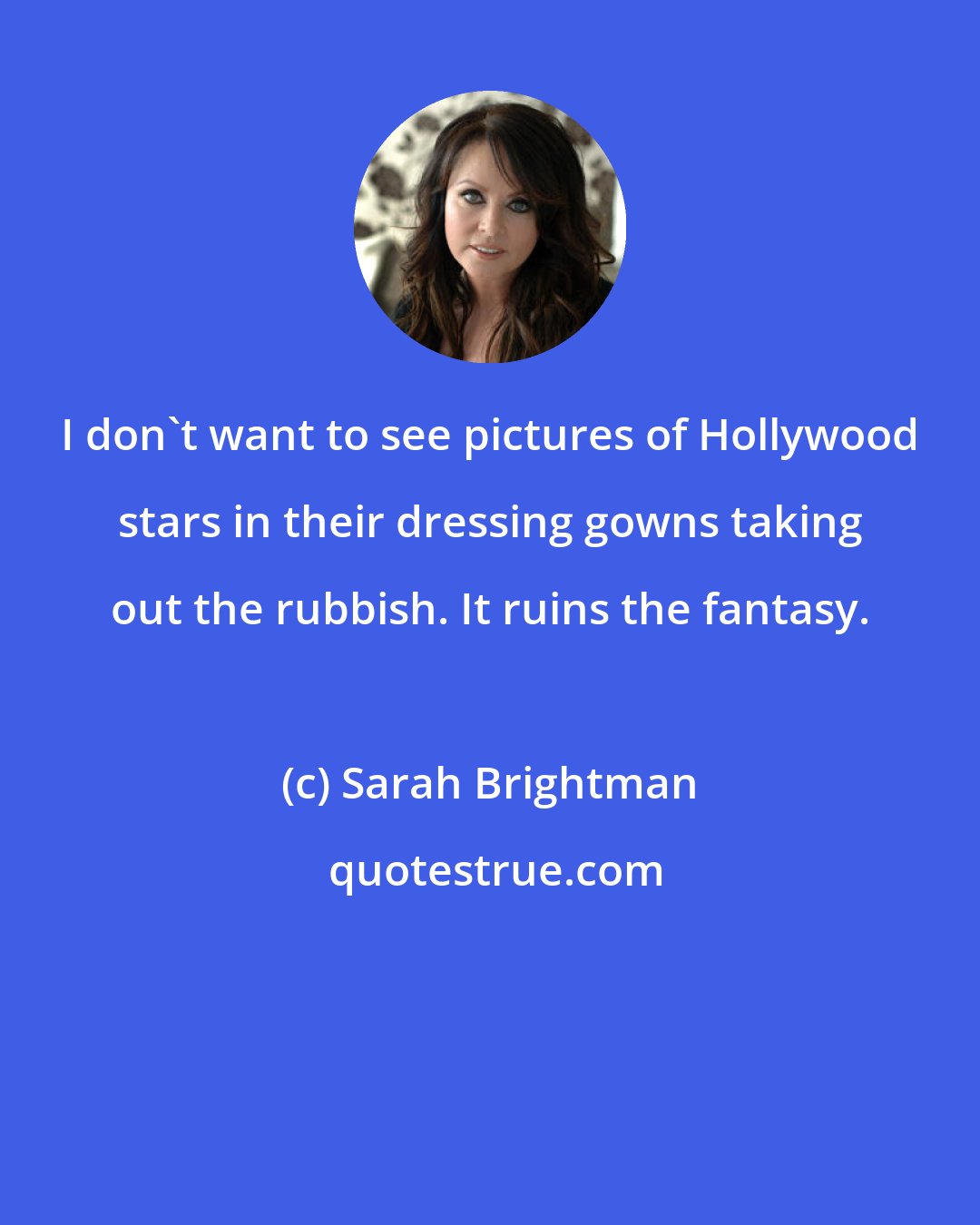 Sarah Brightman: I don't want to see pictures of Hollywood stars in their dressing gowns taking out the rubbish. It ruins the fantasy.