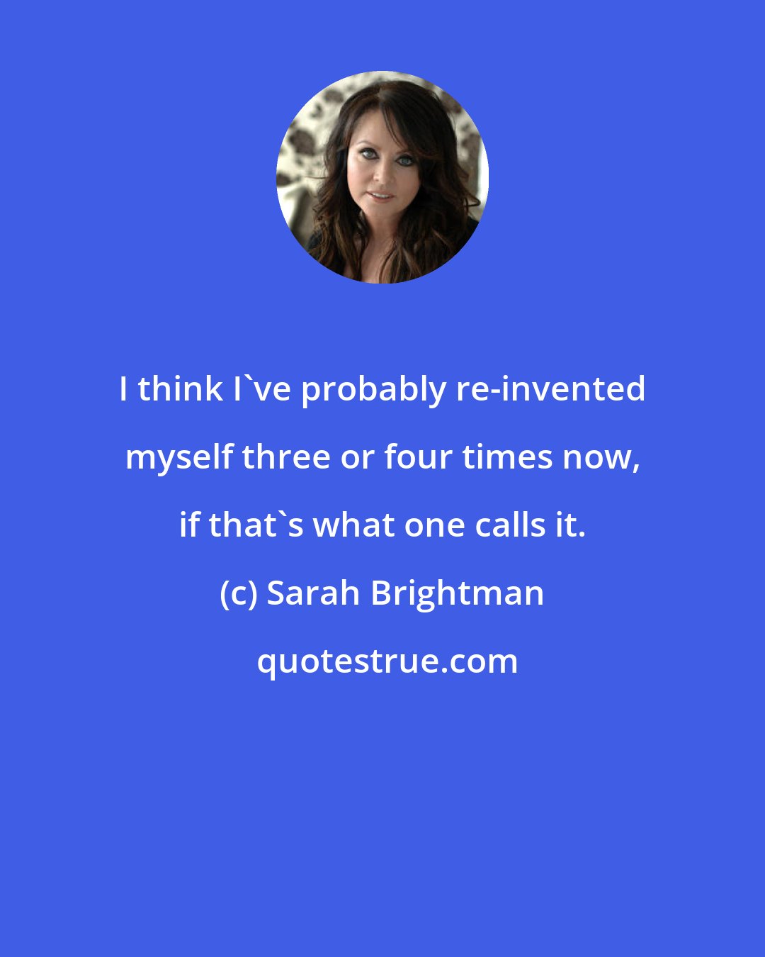 Sarah Brightman: I think I've probably re-invented myself three or four times now, if that's what one calls it.