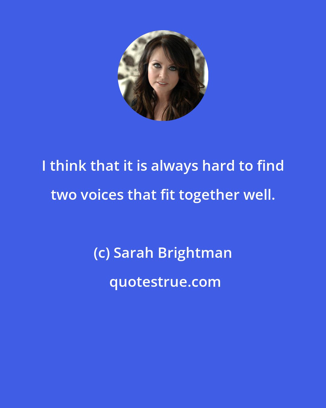 Sarah Brightman: I think that it is always hard to find two voices that fit together well.