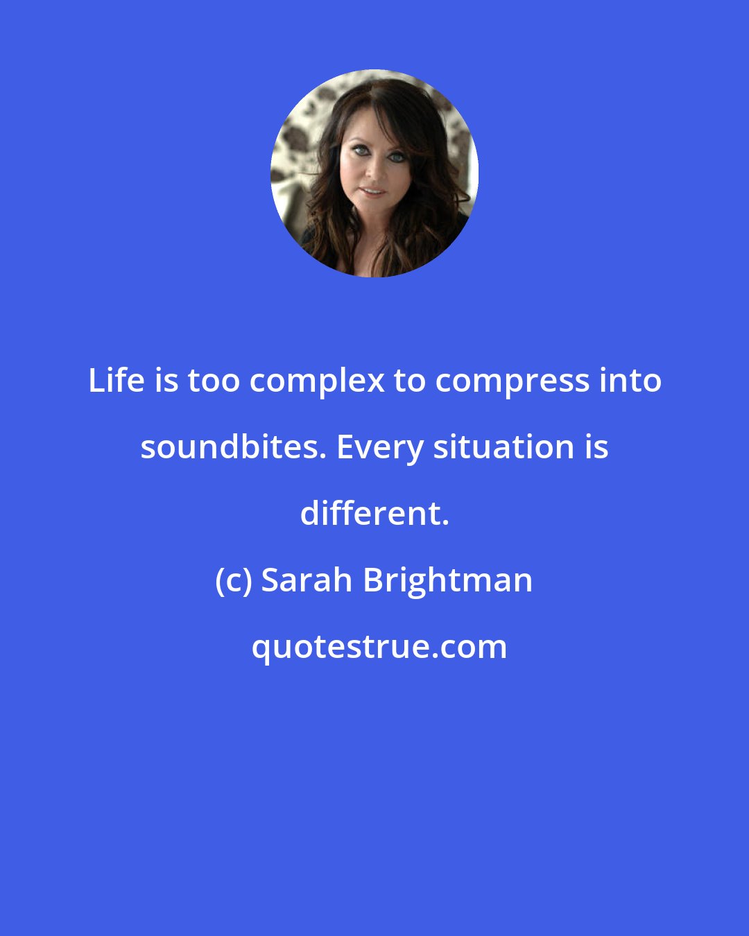 Sarah Brightman: Life is too complex to compress into soundbites. Every situation is different.