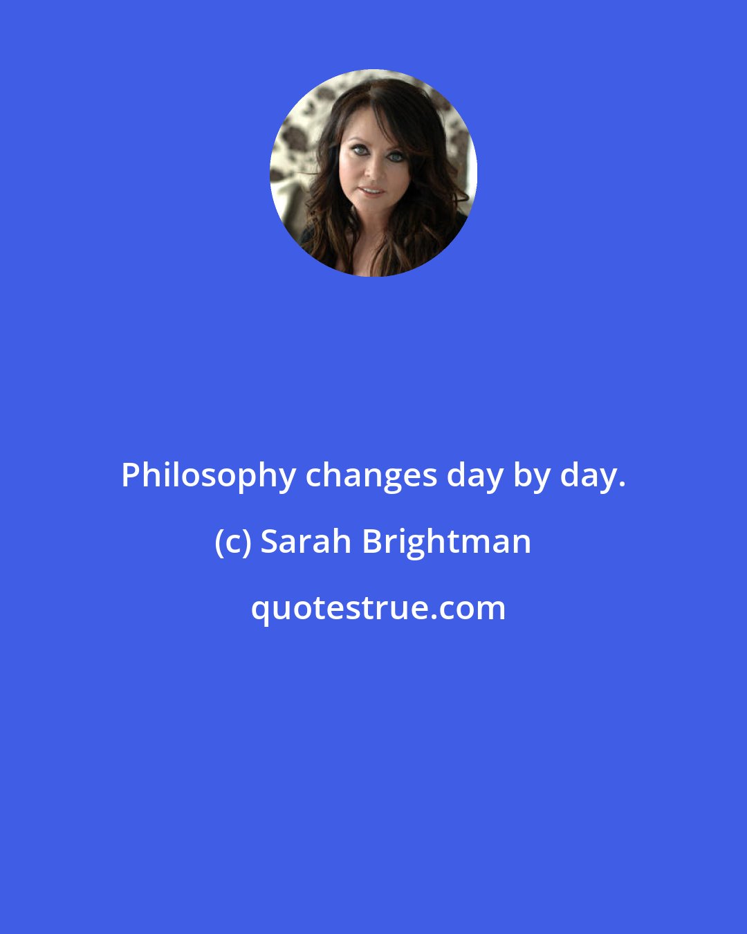 Sarah Brightman: Philosophy changes day by day.