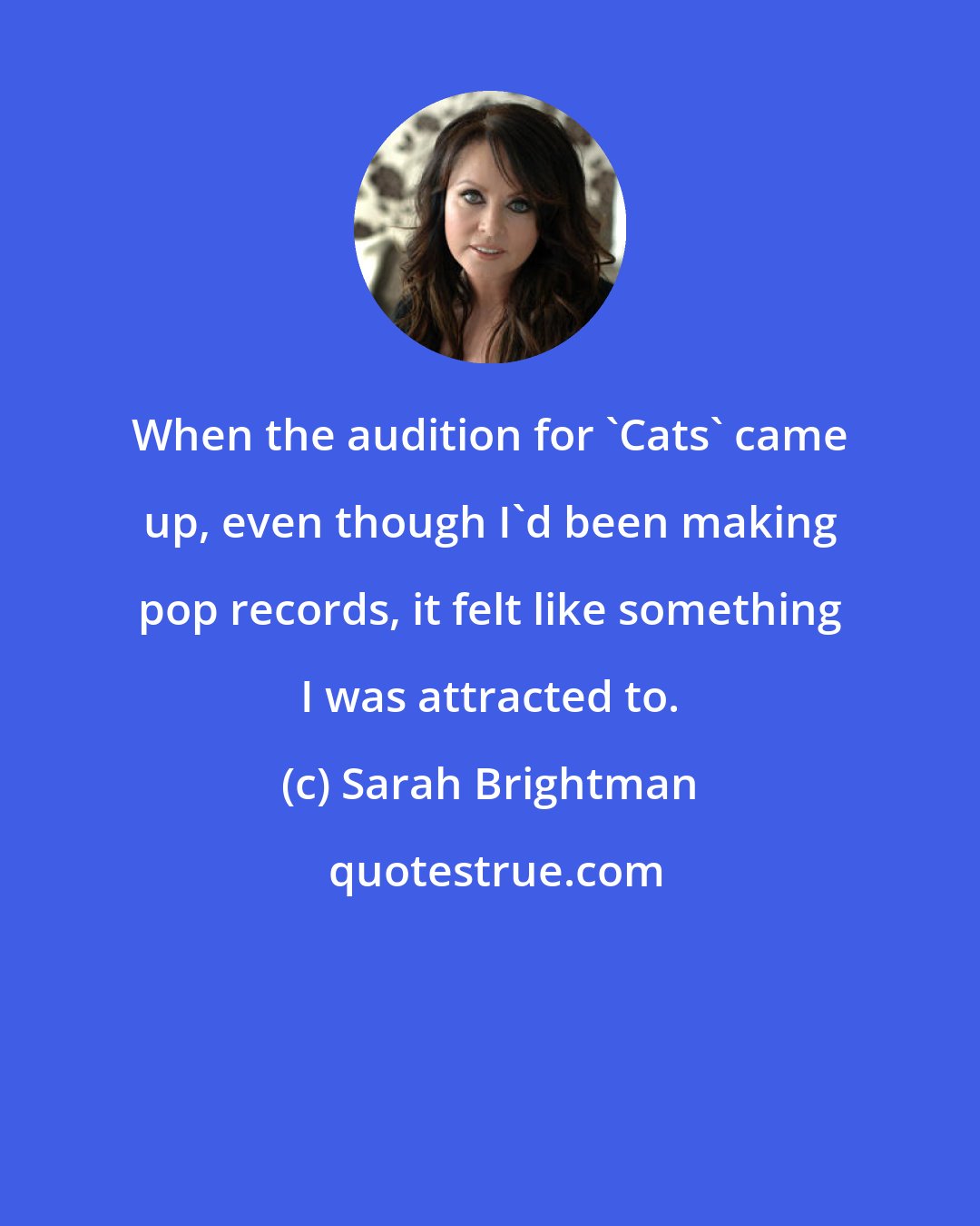 Sarah Brightman: When the audition for 'Cats' came up, even though I'd been making pop records, it felt like something I was attracted to.