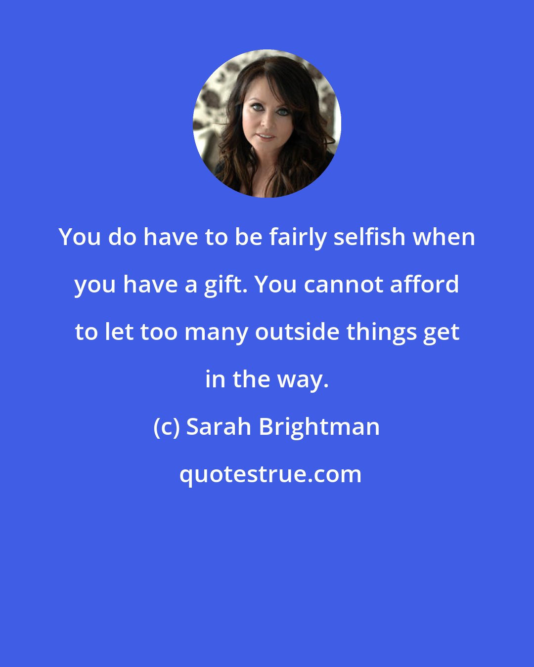 Sarah Brightman: You do have to be fairly selfish when you have a gift. You cannot afford to let too many outside things get in the way.