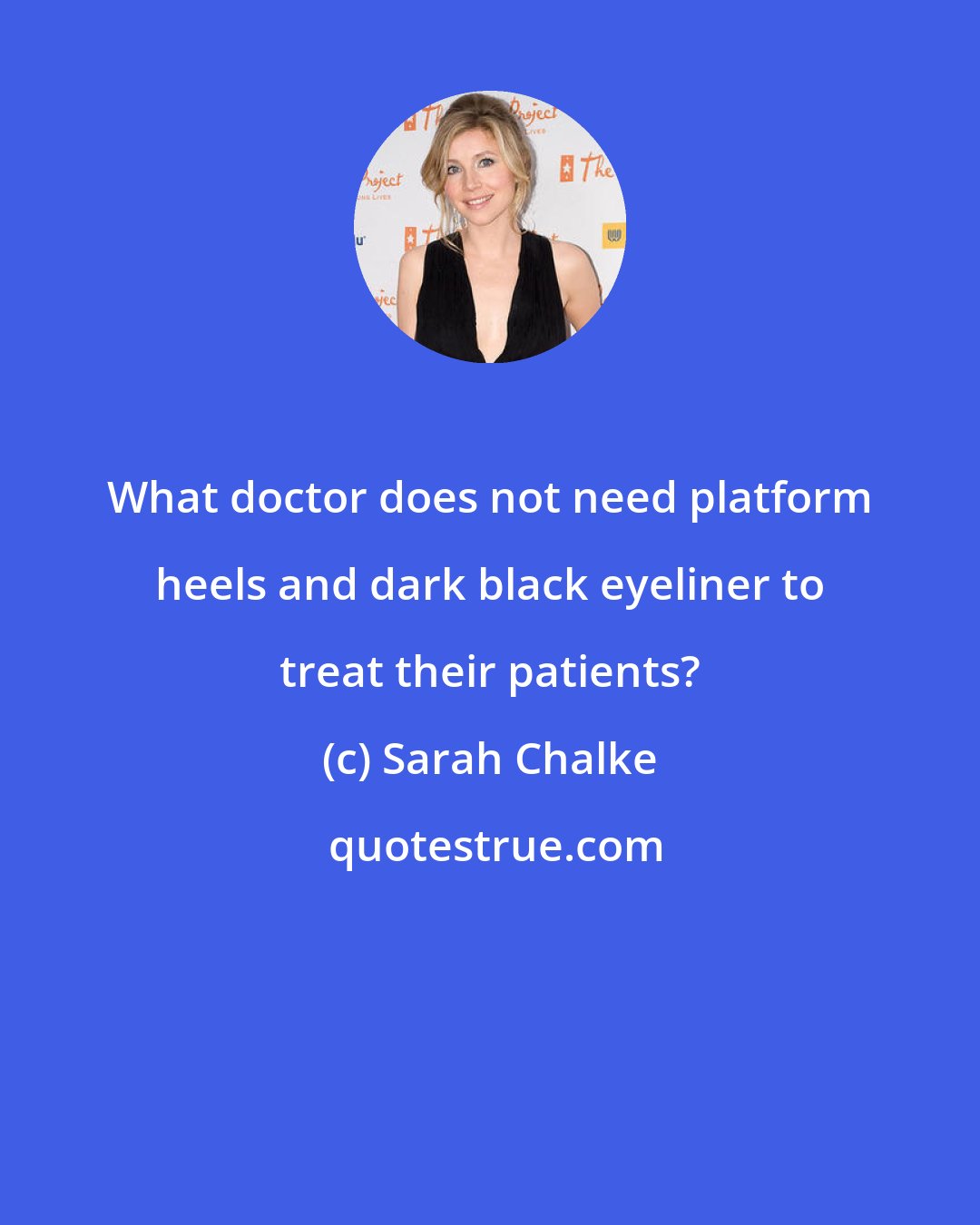 Sarah Chalke: What doctor does not need platform heels and dark black eyeliner to treat their patients?