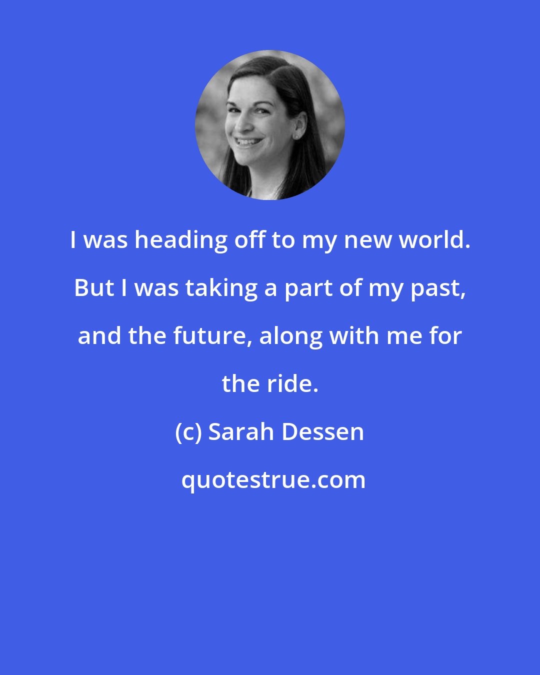 Sarah Dessen: I was heading off to my new world. But I was taking a part of my past, and the future, along with me for the ride.