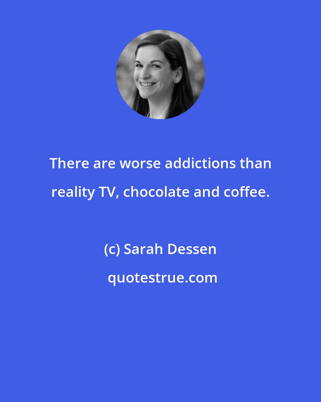 Sarah Dessen: There are worse addictions than reality TV, chocolate and coffee.