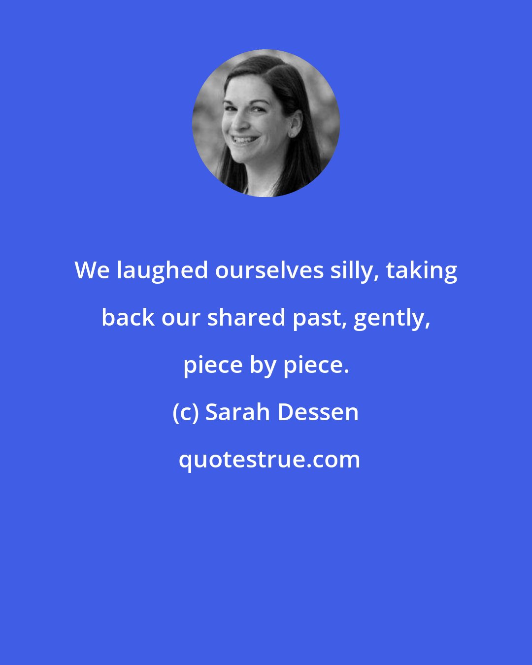 Sarah Dessen: We laughed ourselves silly, taking back our shared past, gently, piece by piece.