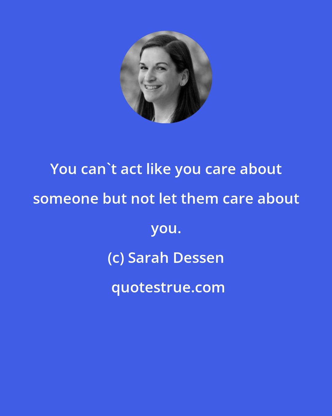 Sarah Dessen: You can't act like you care about someone but not let them care about you.