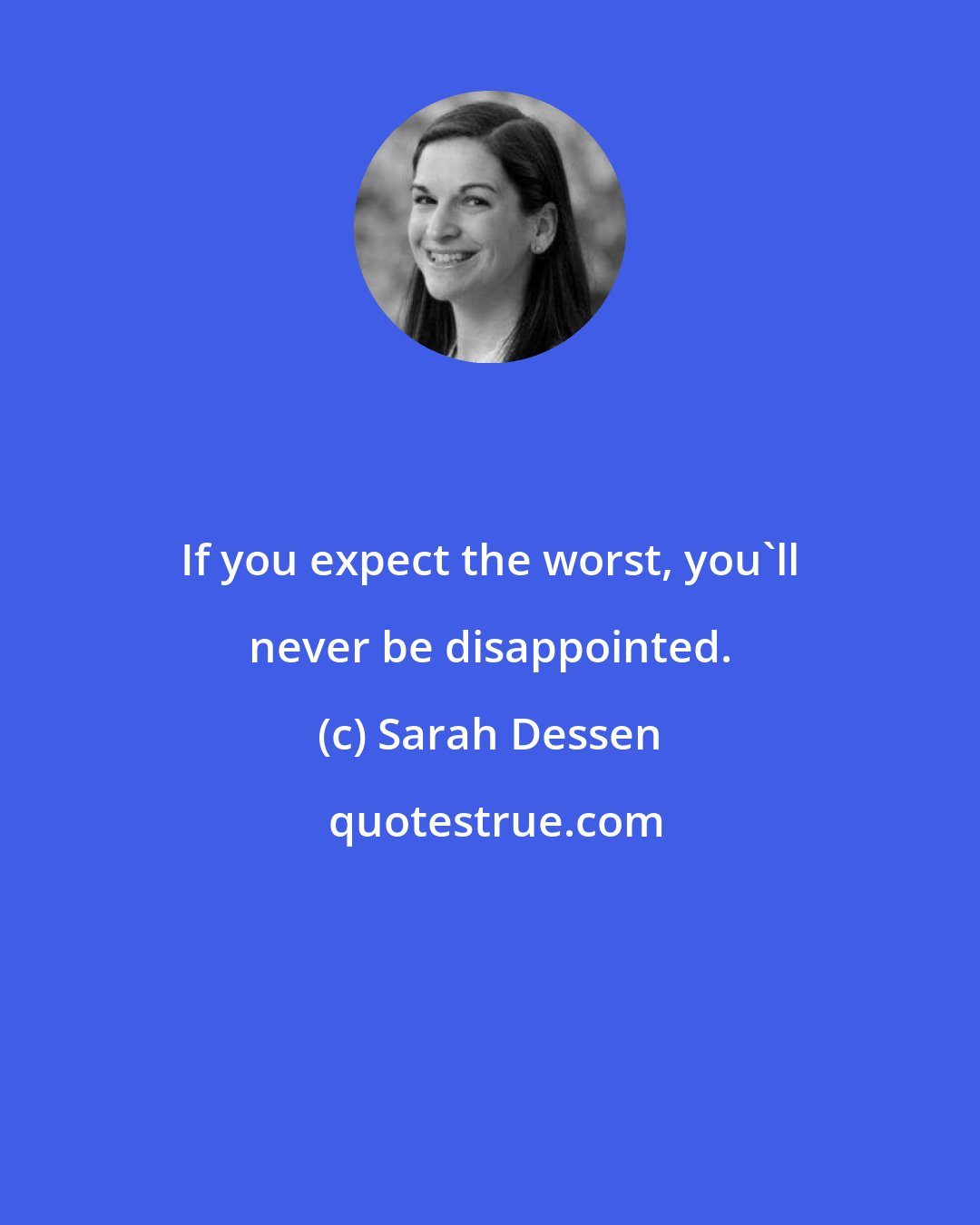 Sarah Dessen: If you expect the worst, you'll never be disappointed.