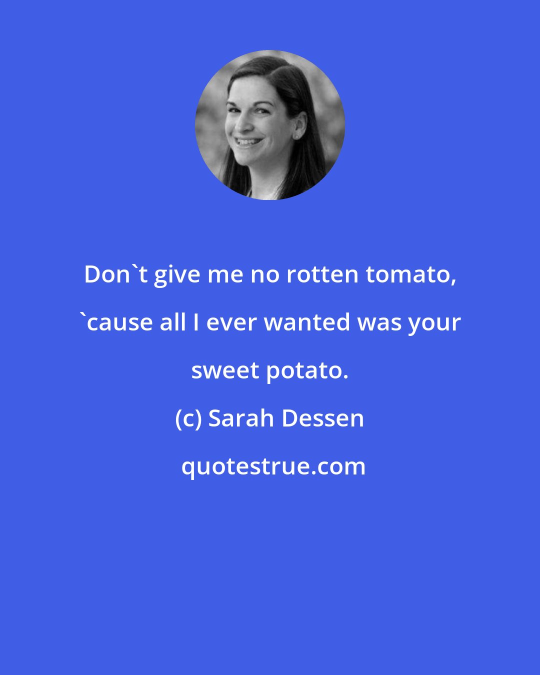 Sarah Dessen: Don't give me no rotten tomato, 'cause all I ever wanted was your sweet potato.