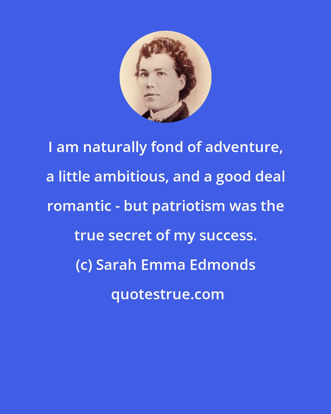 Sarah Emma Edmonds: I am naturally fond of adventure, a little ambitious, and a good deal romantic - but patriotism was the true secret of my success.