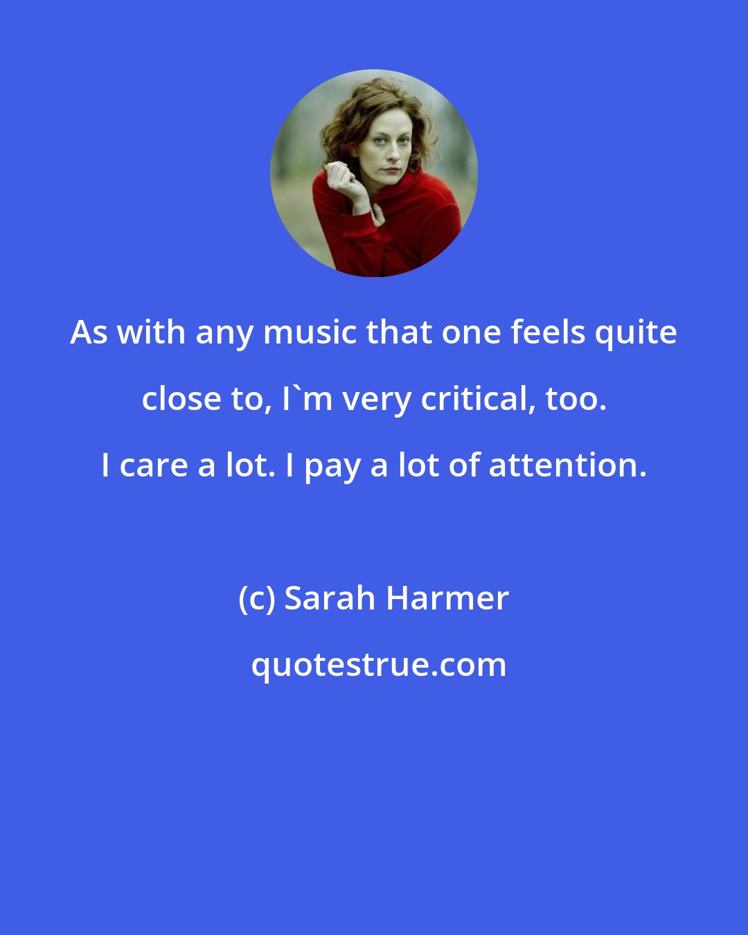 Sarah Harmer: As with any music that one feels quite close to, I'm very critical, too. I care a lot. I pay a lot of attention.