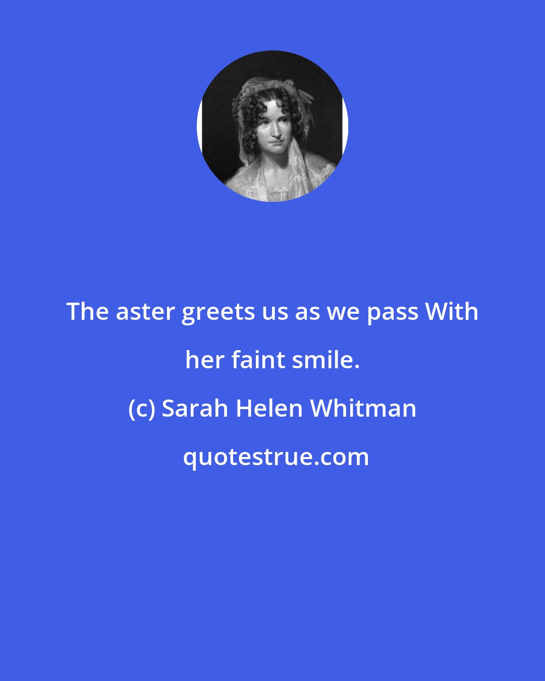 Sarah Helen Whitman: The aster greets us as we pass With her faint smile.