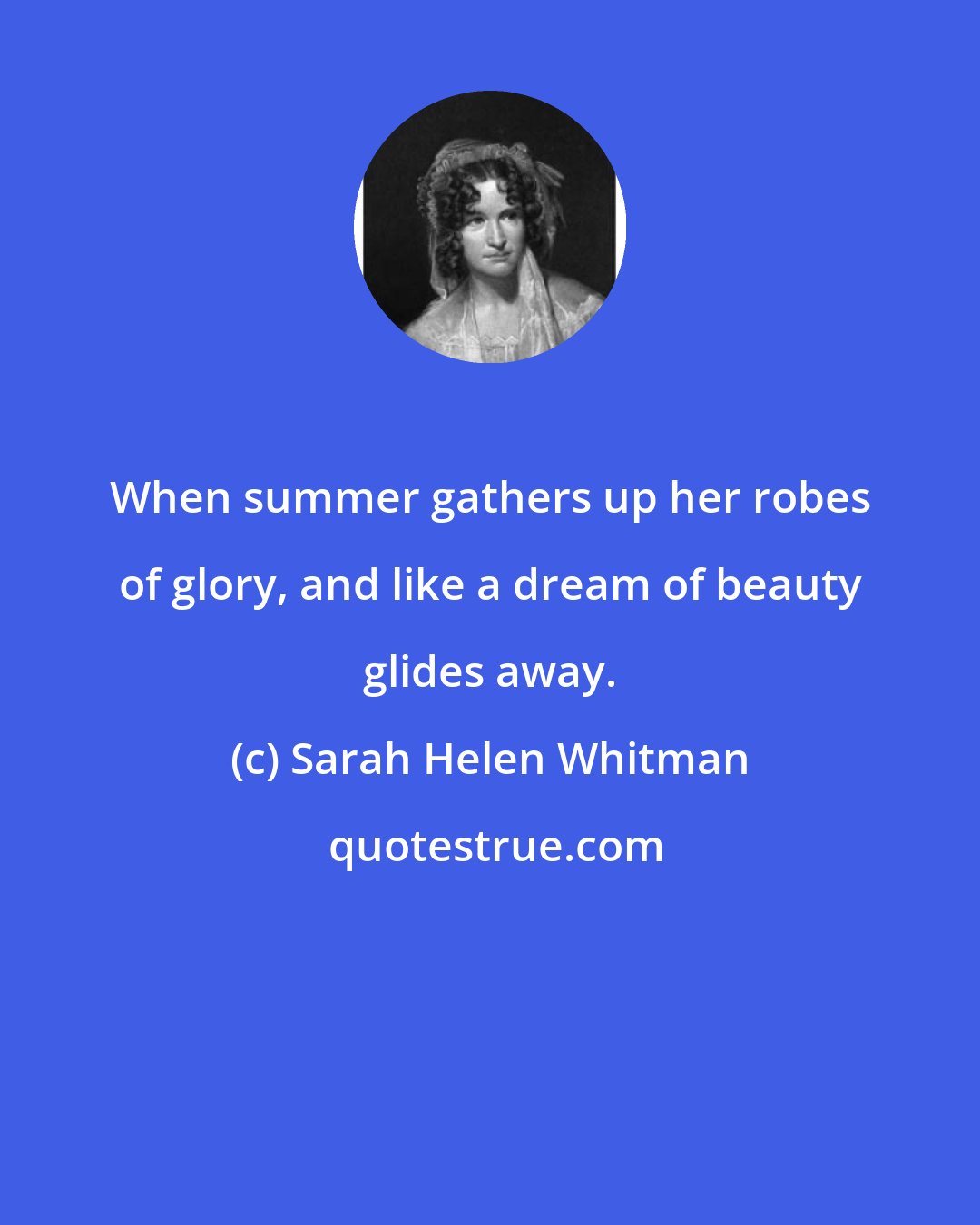 Sarah Helen Whitman: When summer gathers up her robes of glory, and like a dream of beauty glides away.