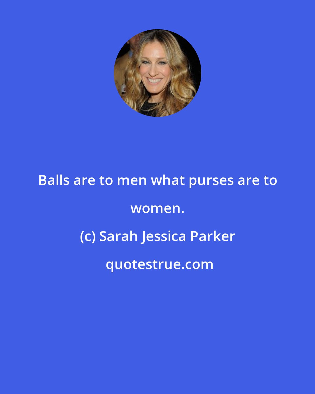 Sarah Jessica Parker: Balls are to men what purses are to women.