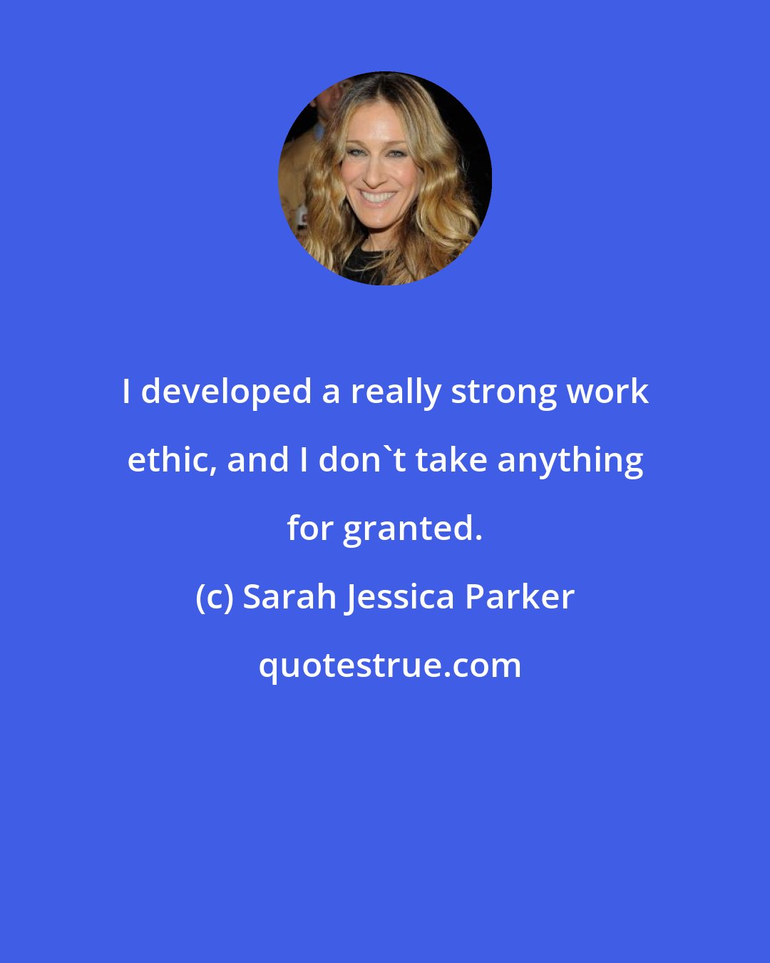 Sarah Jessica Parker: I developed a really strong work ethic, and I don't take anything for granted.