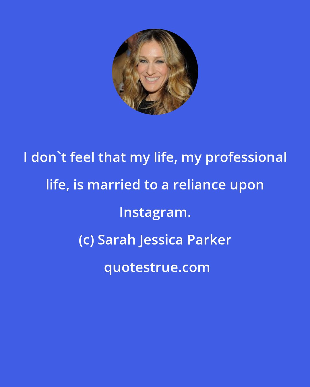 Sarah Jessica Parker: I don't feel that my life, my professional life, is married to a reliance upon Instagram.