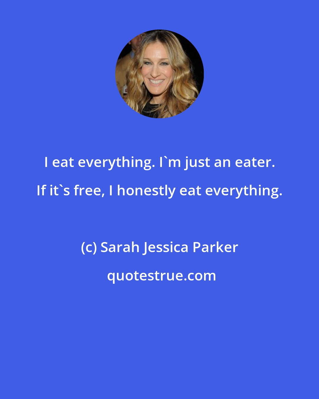 Sarah Jessica Parker: I eat everything. I'm just an eater. If it's free, I honestly eat everything.