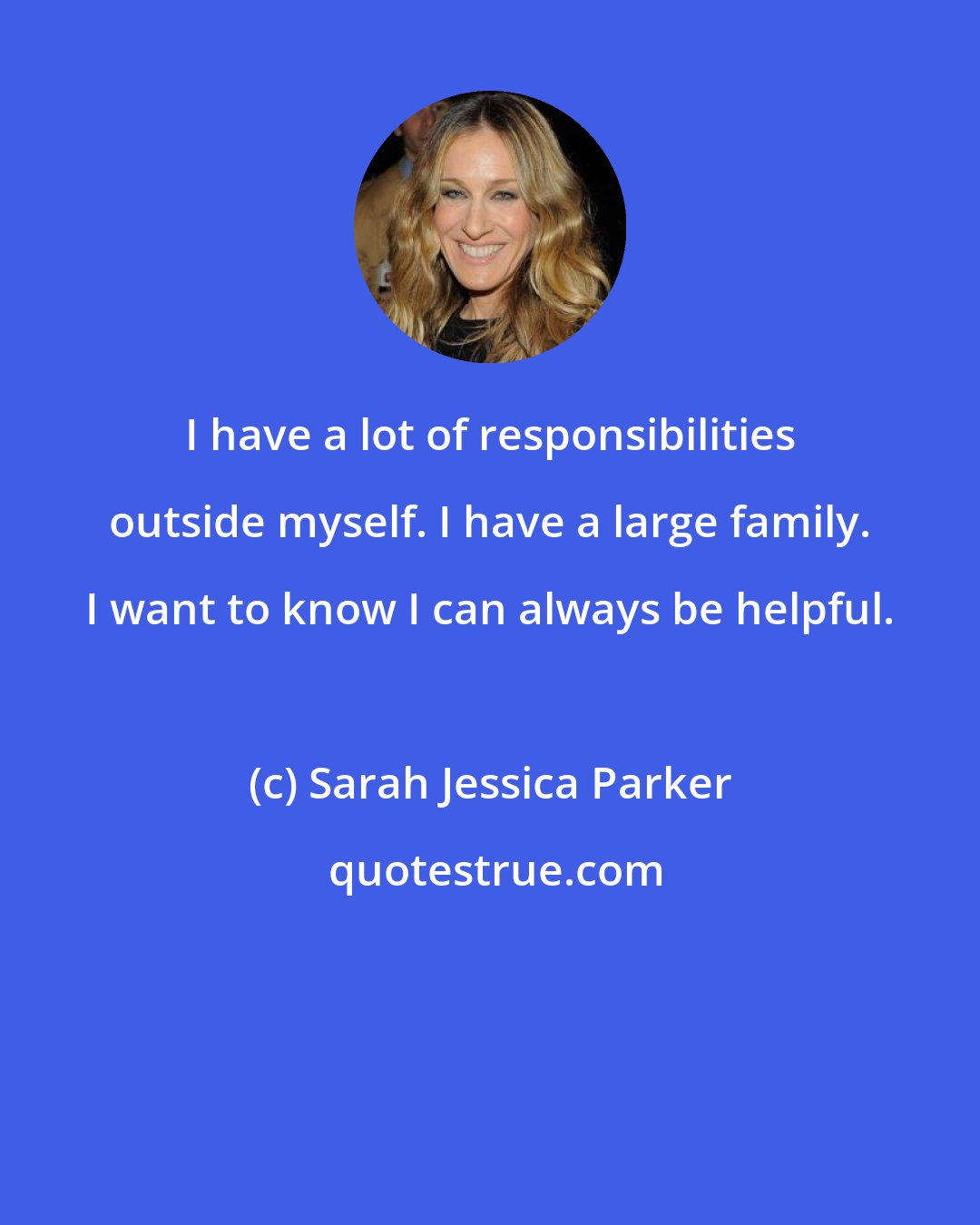 Sarah Jessica Parker: I have a lot of responsibilities outside myself. I have a large family. I want to know I can always be helpful.