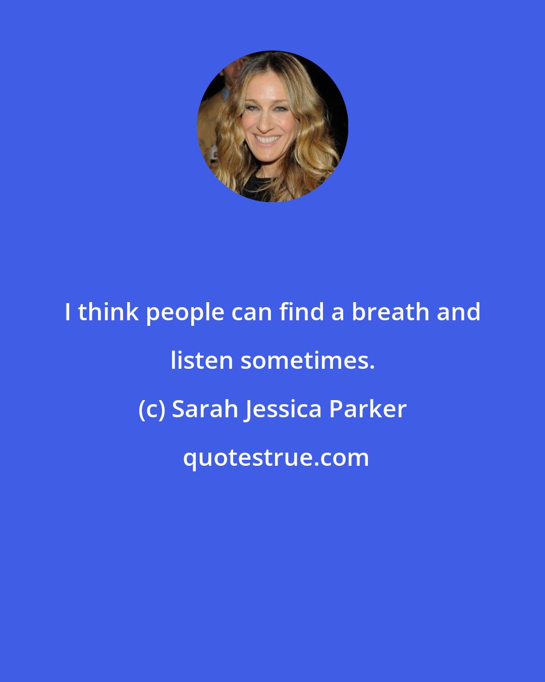 Sarah Jessica Parker: I think people can find a breath and listen sometimes.