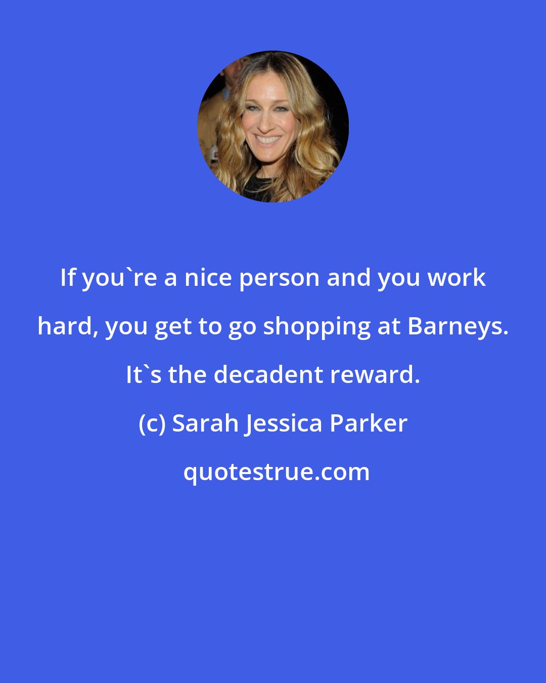 Sarah Jessica Parker: If you're a nice person and you work hard, you get to go shopping at Barneys. It's the decadent reward.