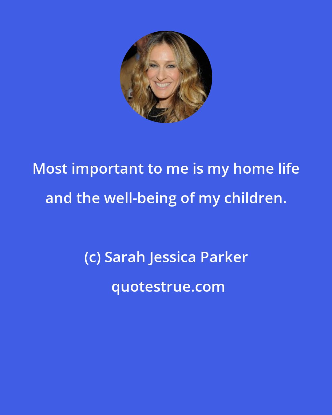 Sarah Jessica Parker: Most important to me is my home life and the well-being of my children.