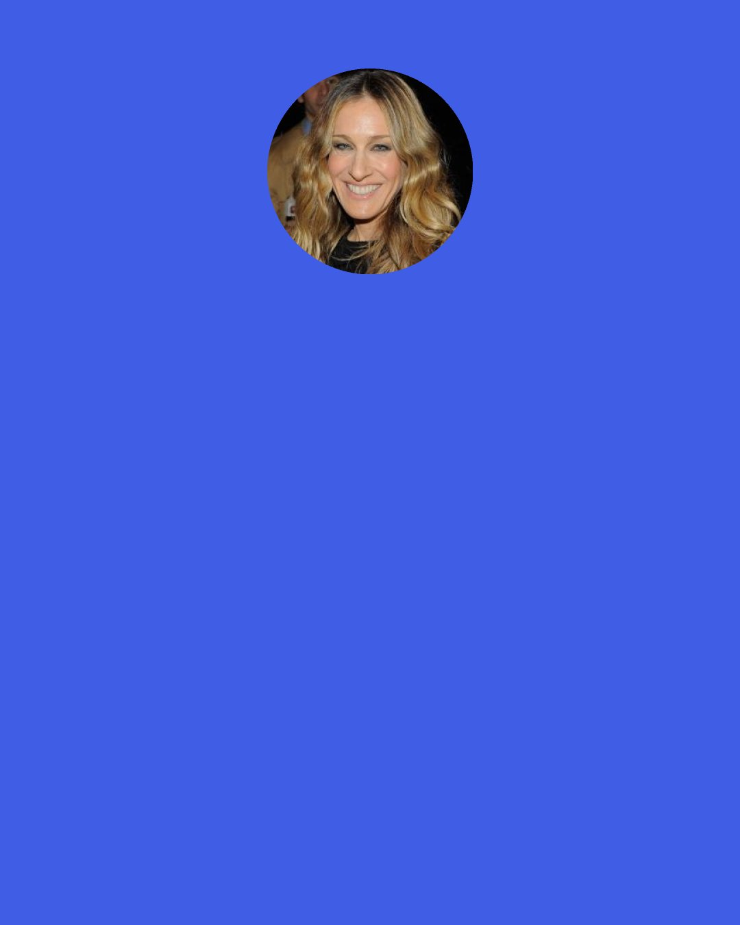 Sarah Jessica Parker: You can’t stop being who you are because you’re afraid.