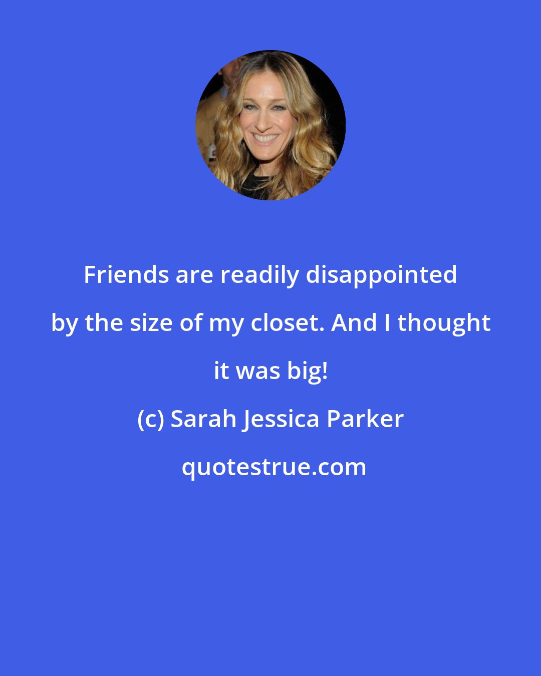 Sarah Jessica Parker: Friends are readily disappointed by the size of my closet. And I thought it was big!