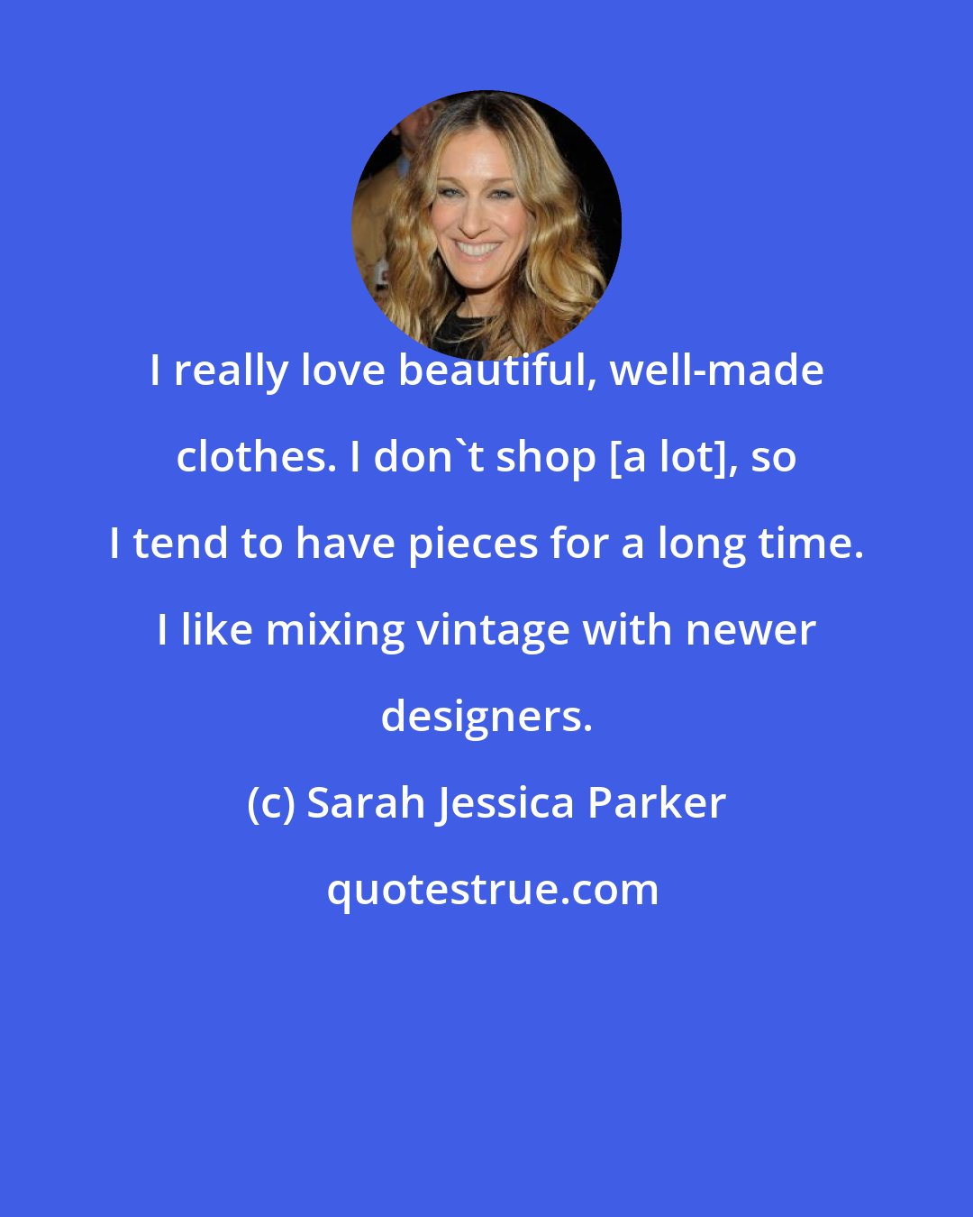 Sarah Jessica Parker: I really love beautiful, well-made clothes. I don't shop [a lot], so I tend to have pieces for a long time. I like mixing vintage with newer designers.