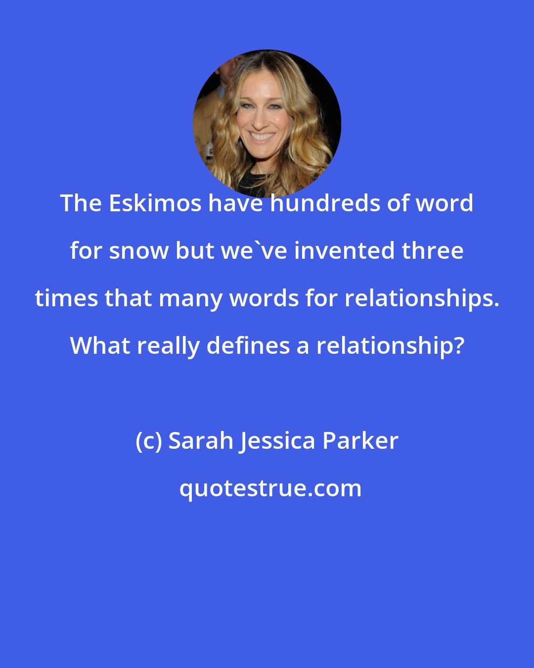 Sarah Jessica Parker: The Eskimos have hundreds of word for snow but we've invented three times that many words for relationships. What really defines a relationship?