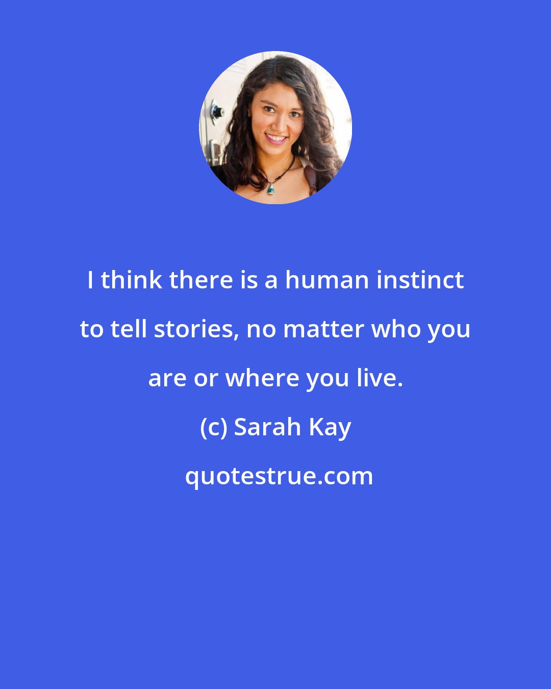 Sarah Kay: I think there is a human instinct to tell stories, no matter who you are or where you live.