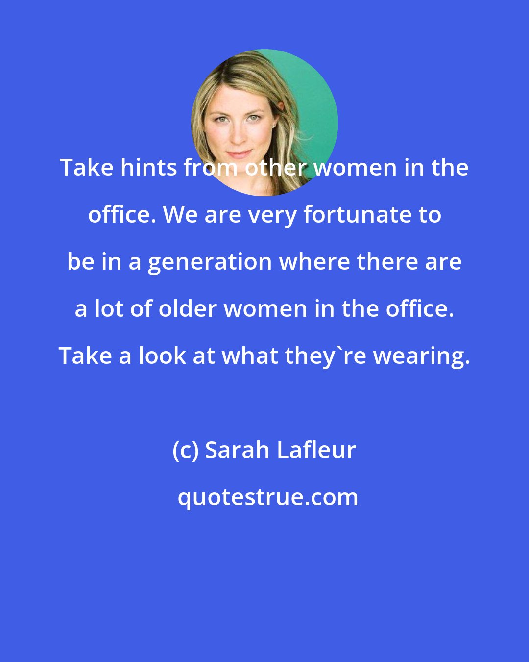 Sarah Lafleur: Take hints from other women in the office. We are very fortunate to be in a generation where there are a lot of older women in the office. Take a look at what they're wearing.