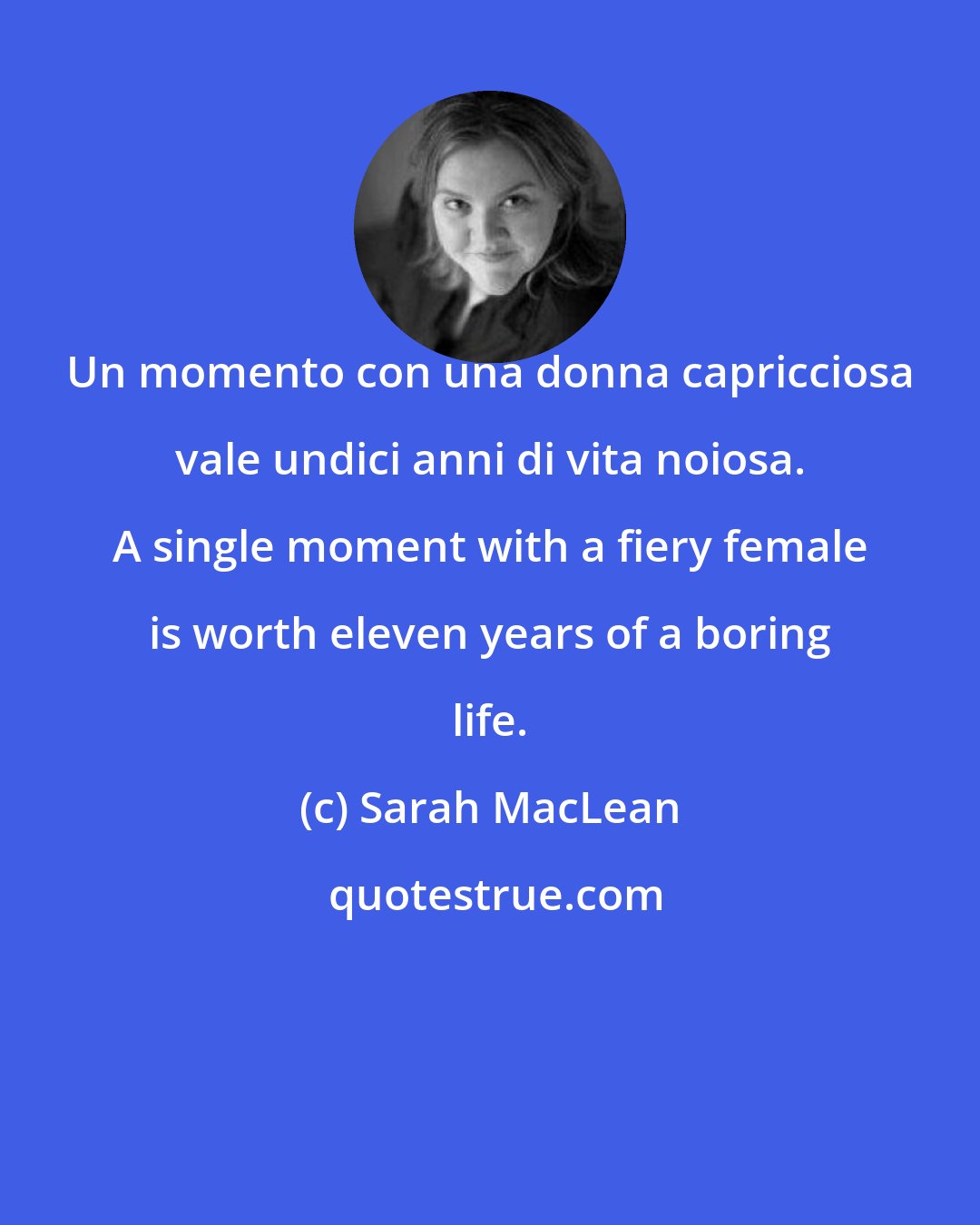 Sarah MacLean: Un momento con una donna capricciosa vale undici anni di vita noiosa. A single moment with a fiery female is worth eleven years of a boring life.