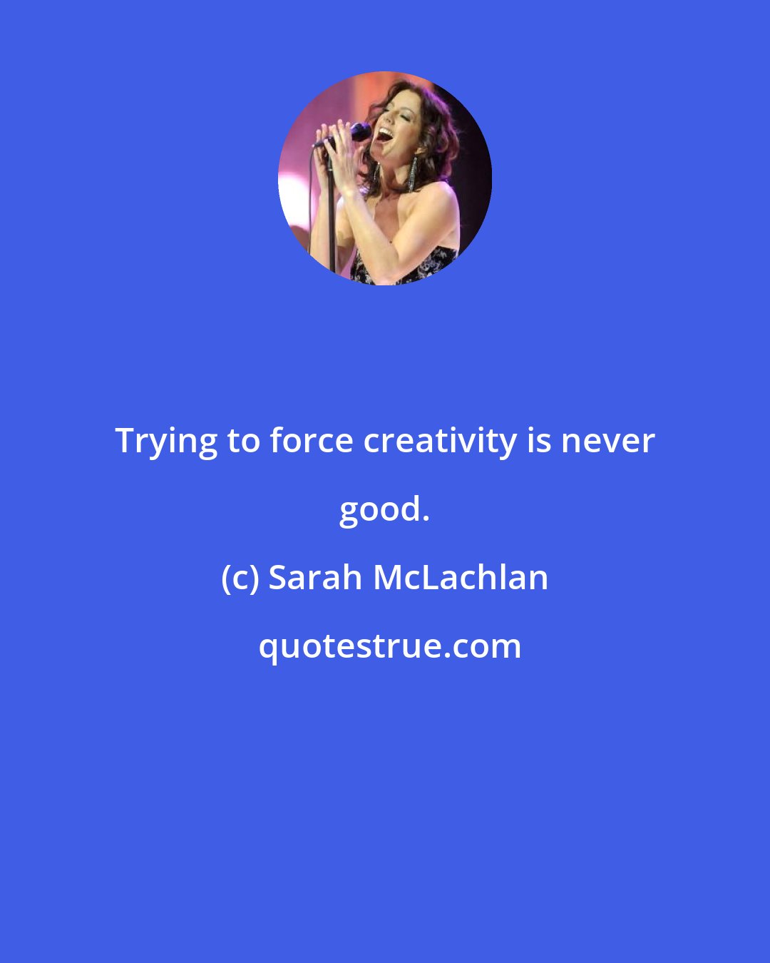 Sarah McLachlan: Trying to force creativity is never good.