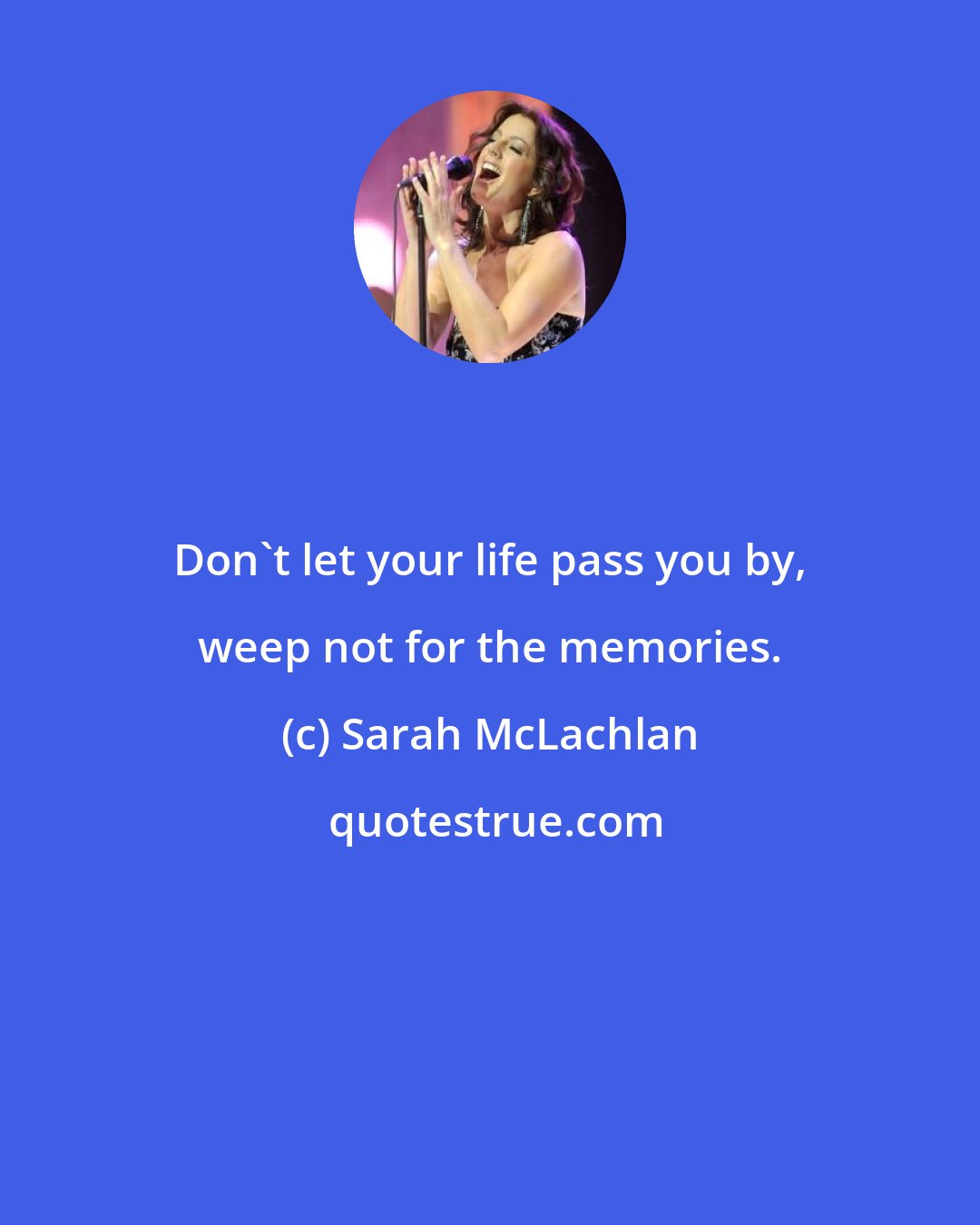 Sarah McLachlan: Don't let your life pass you by, weep not for the memories.